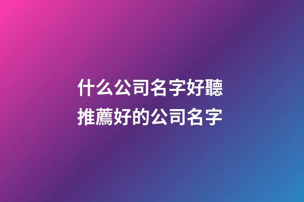 什么公司名字好聽 推薦好的公司名字